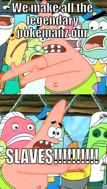 WE MAKE ALL THE LEGENDARY POKEMANZ OUR SLAVES!!!!!!!!!! Push it somewhere else Patrick