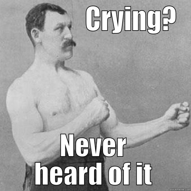 Crying? Never heard of it -                CRYING? NEVER HEARD OF IT overly manly man