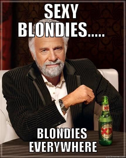 SEXY BLONDIES..... BLONDIES  EVERYWHERE The Most Interesting Man In The World