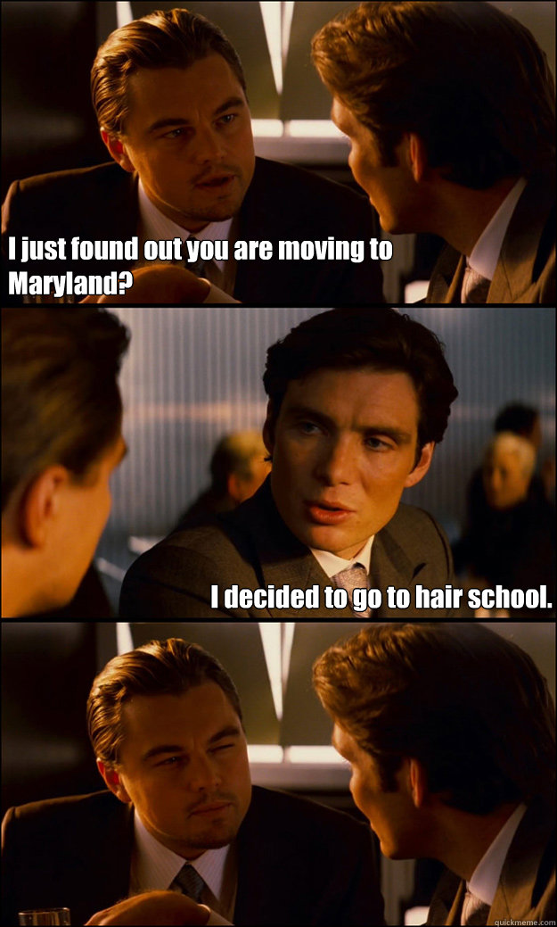 I just found out you are moving to         Maryland? I decided to go to hair school.  Inception