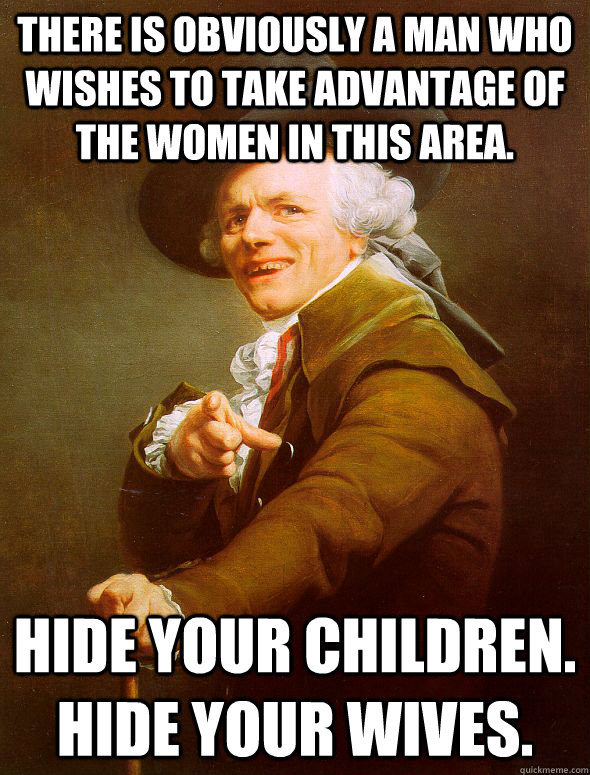 There is obviously a man who wishes to take advantage of the women in this area. Hide your children. Hide your wives.  Joseph Ducreux