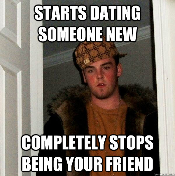 starts dating someone new completely stops being your friend  Scumbag Steve