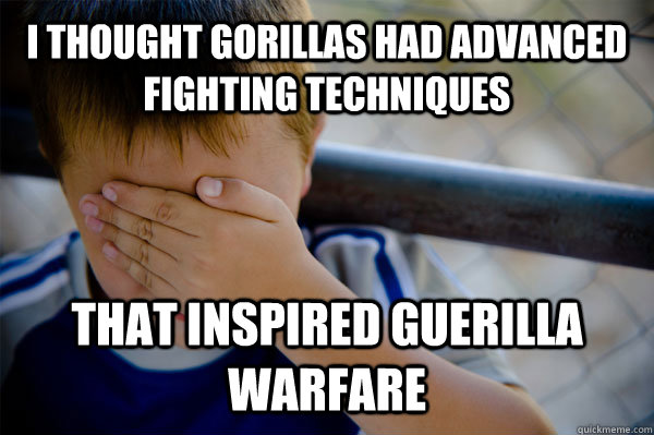 I thought Gorillas had advanced fighting techniques That inspired Guerilla warfare  Confession kid