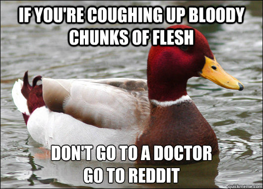 iF YOU'RE COUGHING UP BLOODY CHUNKS OF FLESH DON'T GO TO A DOCTOR
GO TO REDDIT  Malicious Advice Mallard