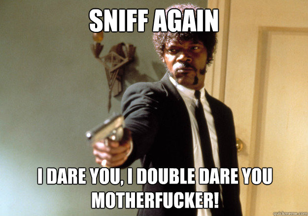 Sniff again i dare you, i double dare you motherfucker!  Samuel L Jackson