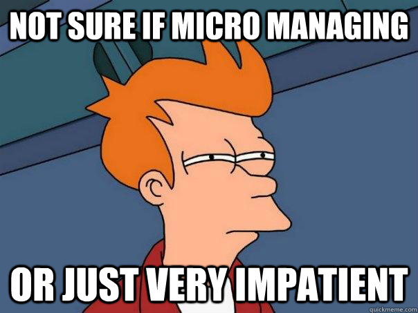 Not sure if micro managing Or just very impatient  Futurama Fry