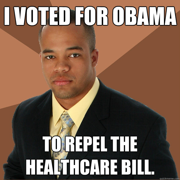 I voted for Obama to repel the healthcare bill.  Successful Black Man