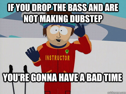 If you drop the bass and are not making dubstep You're gonna have a bad time  Bad Time