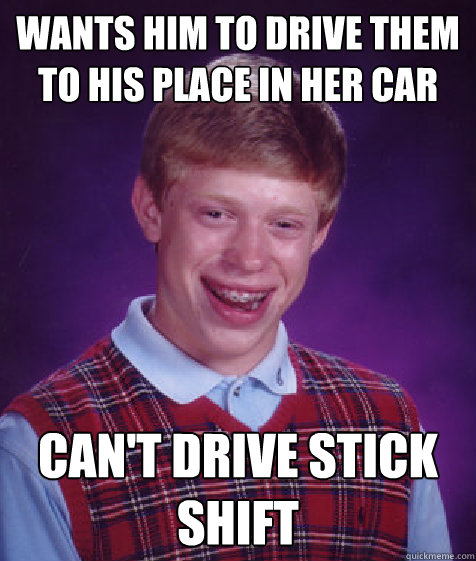 wants him to drive them to his place in her car can't drive stick shift  Bad Luck Brian