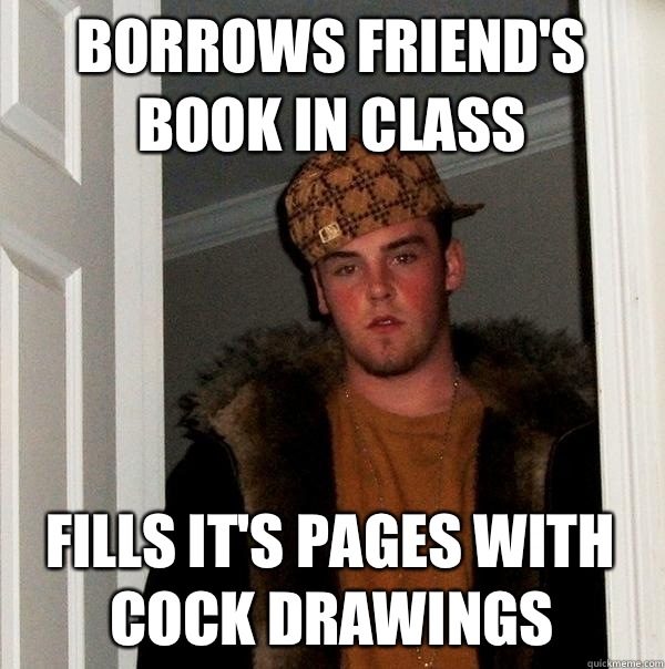 Borrows friend's book in class Fills it's pages with cock drawings  Scumbag Steve