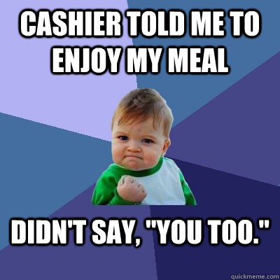 Cashier told me to enjoy my meal didn't say, 