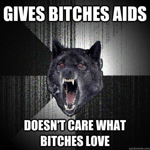 Gives Bitches AIDS DOESN't CARE What bitches love  Insanity Wolf