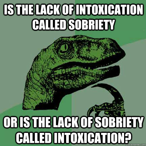 Is the lack of intoxication called sobriety Or is the lack of sobriety called intoxication?  Philosoraptor