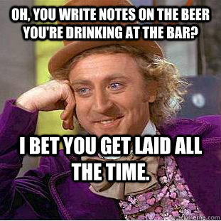 Oh, you write notes on the beer you're drinking at the bar? I bet you get laid all the time.   Condescending Wonka