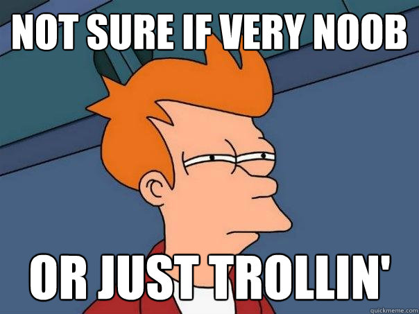 Not sure if very noob or just trollin'  Futurama Fry