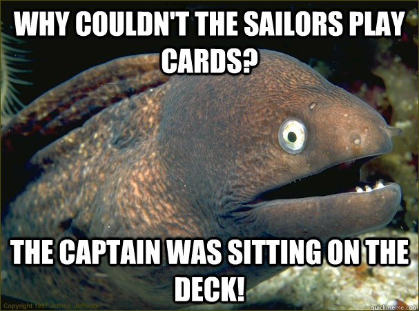 Why couldn't the sailors play cards? The captain was sitting on the deck!  Bad Joke Eel