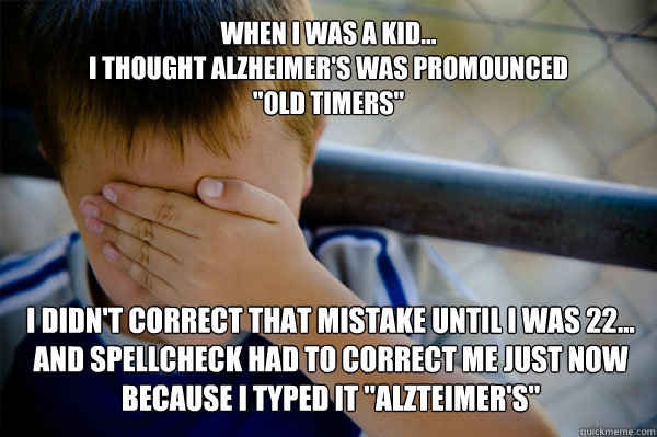 WHEN I WAS A KID...
I thought Alzheimer's was promounced 
