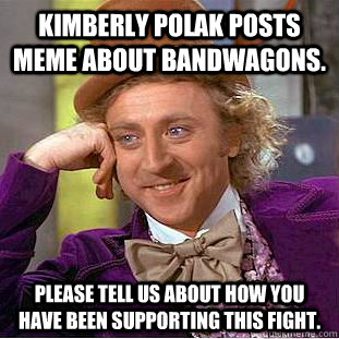 kimberly polak posts meme about bandwagons. please tell us about how you have been supporting this fight.   Condescending Wonka