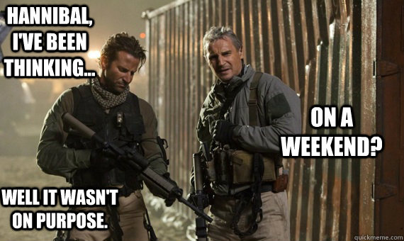 Hannibal, I've been thinking... Well it wasn't on purpose. on a weekend? - Hannibal, I've been thinking... Well it wasn't on purpose. on a weekend?  The A-Team Plan B