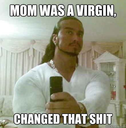 Mom was a virgin, changed that shit  Guido Jesus