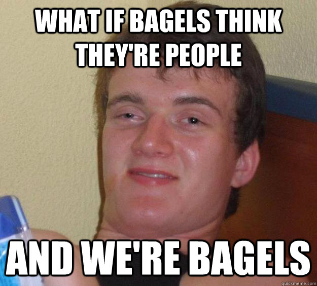 What if bagels think they're people and we're bagels - What if bagels think they're people and we're bagels  10 Guy