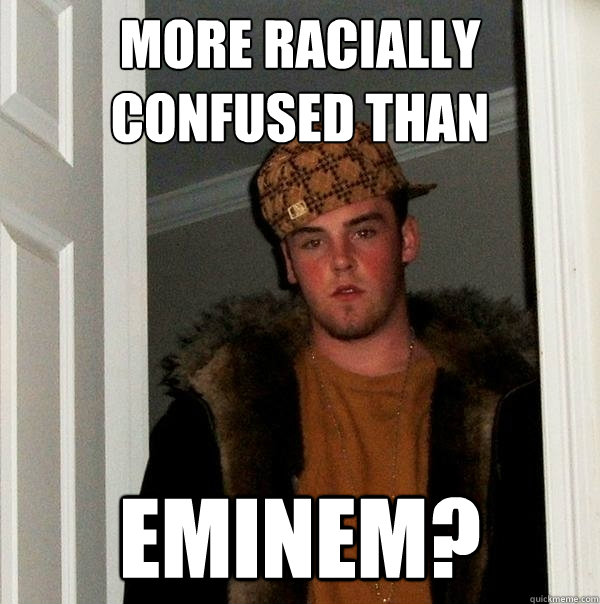 More racially confused than EMINEM? - More racially confused than EMINEM?  Scumbag Steve