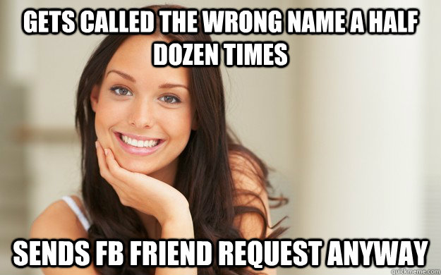 Gets called the wrong name a half dozen times Sends FB friend request anyway  Good Girl Gina