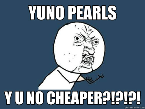 YUNO PEARLS Y U NO CHEAPER?!?!?!  Y U No