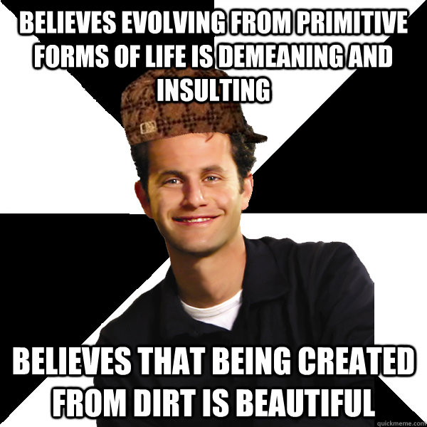 Believes evolving from primitive forms of life is demeaning and insulting Believes that being created from dirt is beautiful  Scumbag Christian