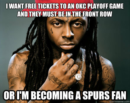 I want free tickets to an OKC playoff game and they must be in the front row or i'm becoming a spurs fan  Scumbag Lil Wayne