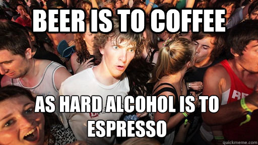 beer is to coffee as hard alcohol is to espresso     Sudden Clarity Clarence