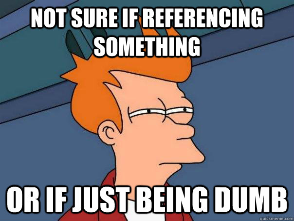 Not sure if referencing something or if just being dumb  Futurama Fry