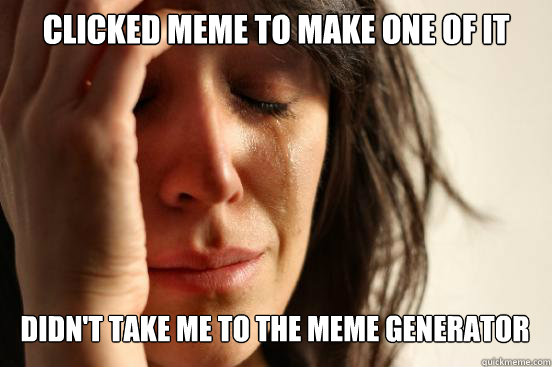 clicked meme to make one of it
 didn't take me to the meme generator  First World Problems