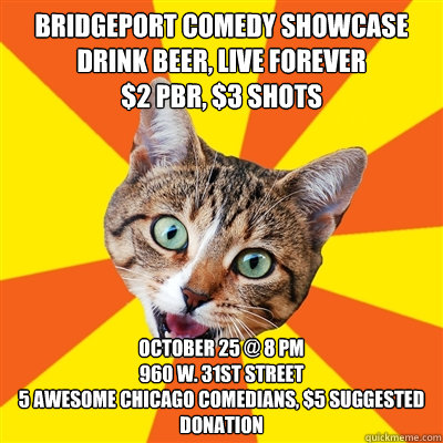 bridgeport comedy showcase
drink beer, live forever
$2 pbr, $3 shots october 25 @ 8 pm
960 w. 31st street
5 awesome chicago comedians, $5 suggested donation  Bad Advice Cat