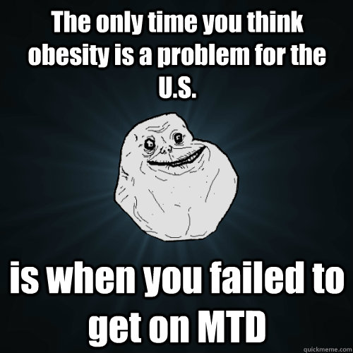 The only time you think obesity is a problem for the U.S. is when you failed to get on MTD  Forever Alone