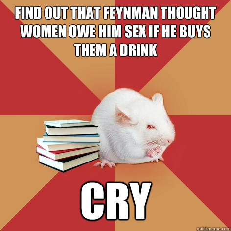 find out that feynman thought women owe him sex if he buys them a drink cry - find out that feynman thought women owe him sex if he buys them a drink cry  Science Major Mouse