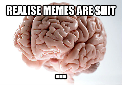 REALISE MEMES ARE SHIT ... - REALISE MEMES ARE SHIT ...  Scumbag Brain