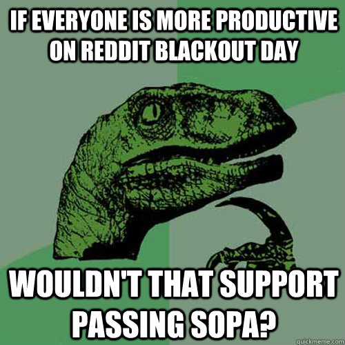 If everyone is more productive on reddit blackout day Wouldn't that support passing SOPA?  Philosoraptor