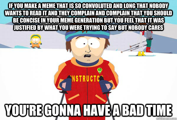 if you make a meme that is so convoluted and long that nobody wants to read it and they complain and complain that you should be concise in your meme generation but you feel that it was justified by what you were trying to say but nobody cares You're gonn - if you make a meme that is so convoluted and long that nobody wants to read it and they complain and complain that you should be concise in your meme generation but you feel that it was justified by what you were trying to say but nobody cares You're gonn  Super Cool Ski Instructor