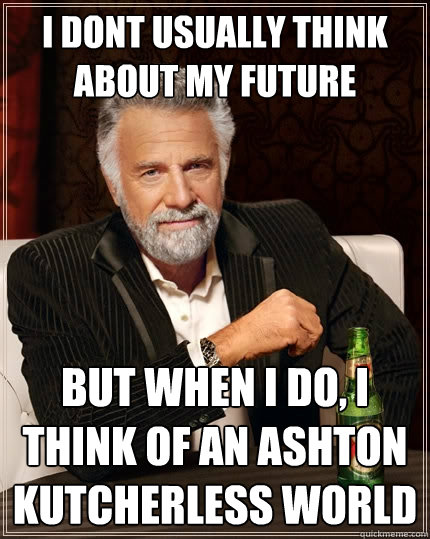 i dont usually think about my future but when i do, i think of an Ashton Kutcherless world - i dont usually think about my future but when i do, i think of an Ashton Kutcherless world  The Most Interesting Man In The World