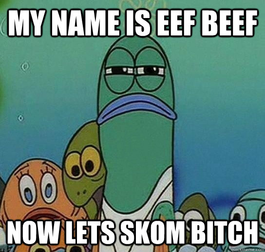 my name is eef beef  now lets skom bitch  Serious fish SpongeBob