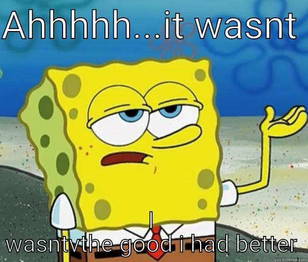 AHHHHH...IT WASNT  I WASNTVTHE GOOD I HAD BETTER Tough Spongebob