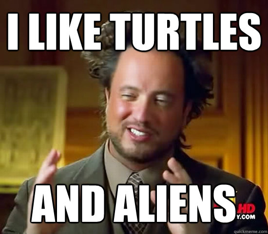 I like turtles and aliens  Ancient Aliens