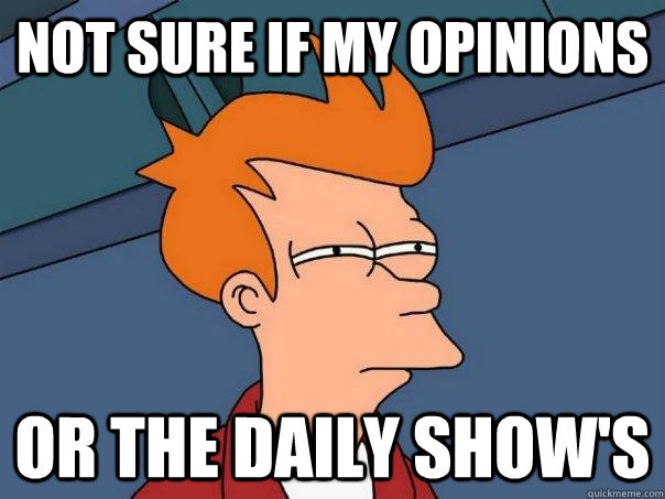 Not sure if my opinions Or the daily show's  Futurama Fry