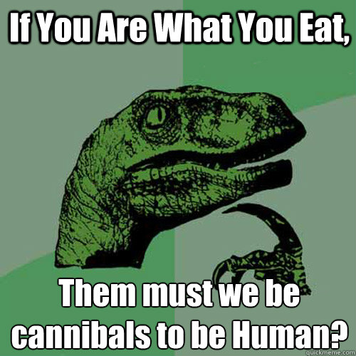 If You Are What You Eat, Them must we be cannibals to be Human?  Philosoraptor