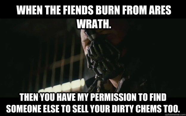 When the fiends burn from ares wrath. Then you have my permission to find someone else to sell your dirty chems too.  Badass Bane