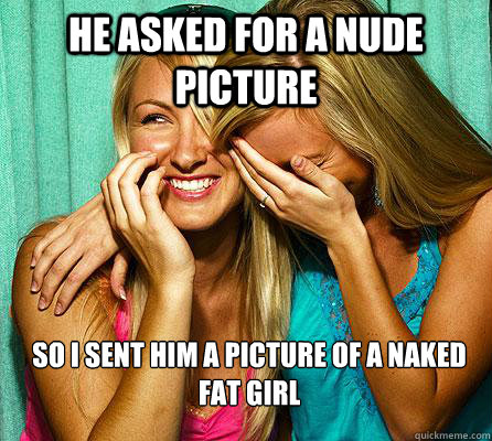 He asked for a nude picture So I sent him a picture of a naked fat girl  Laughing Girls