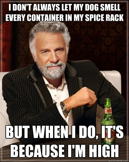 I don't always let my dog smell every container in my spice rack But when I do, it's because I'm high  The Most Interesting Man In The World