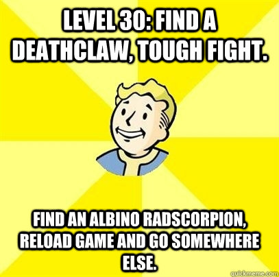 Level 30: Find a deathclaw, tough fight. FInd an albino radscorpion, reload game and go somewhere else. - Level 30: Find a deathclaw, tough fight. FInd an albino radscorpion, reload game and go somewhere else.  Fallout 3