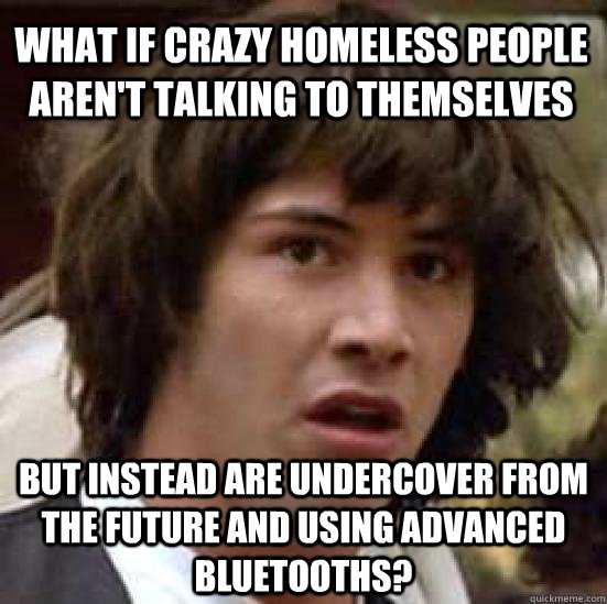 What if crazy homeless people aren't talking to themselves but instead are undercover from the future and using advanced bluetooths?  conspiracy keanu